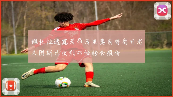 佩杜拉透露若昂马里奥或将离开尤文图斯已收到四份转会报价
