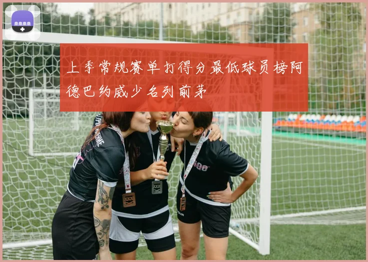 上季常规赛单打得分最低球员榜阿德巴约威少名列前茅