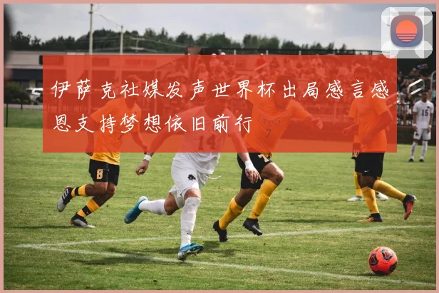伊萨克社媒发声世界杯出局感言感恩支持梦想依旧前行