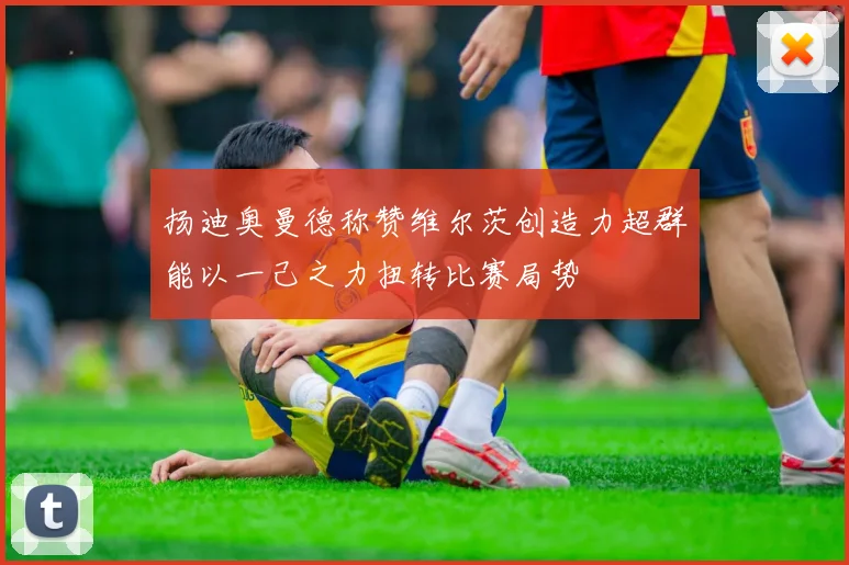 扬迪奥曼德称赞维尔茨创造力超群能以一己之力扭转比赛局势