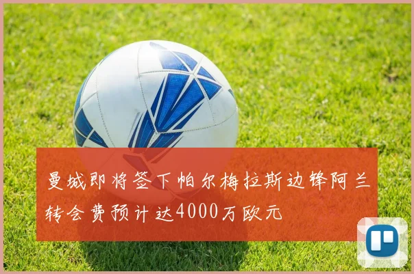 曼城即将签下帕尔梅拉斯边锋阿兰转会费预计达4000万欧元