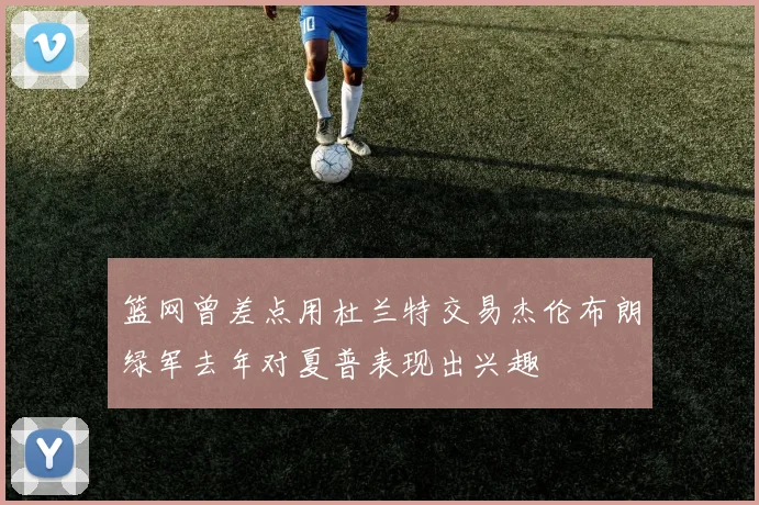 篮网曾差点用杜兰特交易杰伦布朗绿军去年对夏普表现出兴趣